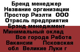 Бренд-менеджер › Название организации ­ Простор-Риэлти, ООО › Отрасль предприятия ­ Брэнд-менеджмент › Минимальный оклад ­ 70 000 - Все города Работа » Вакансии   . Псковская обл.,Великие Луки г.